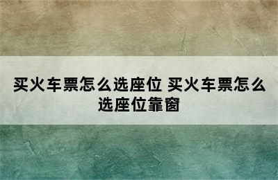 买火车票怎么选座位 买火车票怎么选座位靠窗